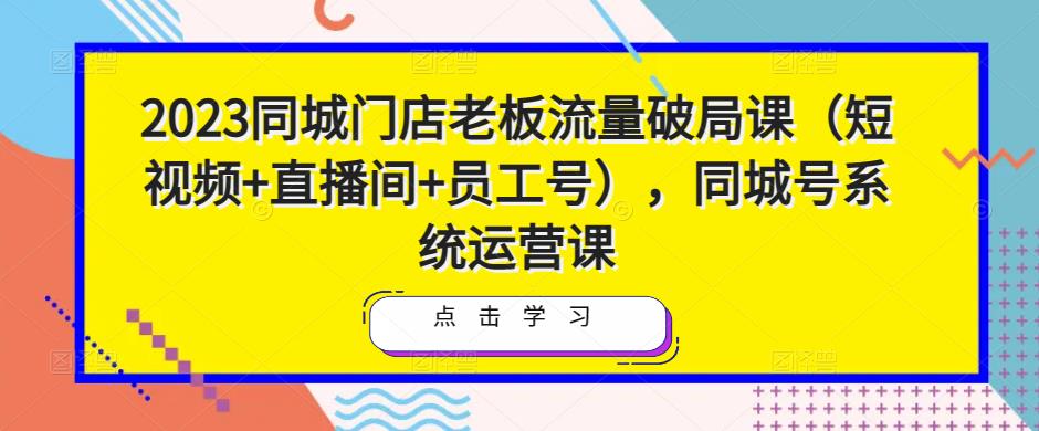 2023同城门店老板流量破局课（短视频+直播间+员工号），同城号系统运营课-第二象限