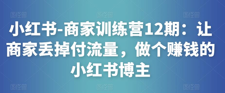 小红书-商家训练营12期：让商家丢掉付流量，做个赚钱的小红书博主-第二象限