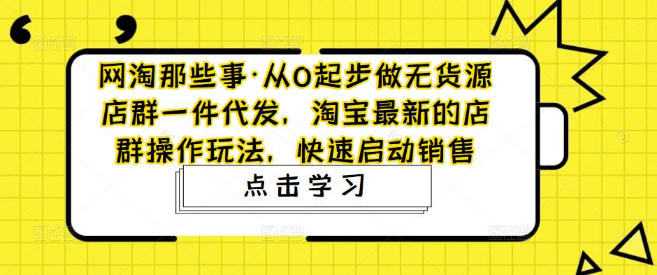 网淘那些事·从0起步做无货源店群一件代发，淘宝最新的店群操作玩法，快速启动销售-第二象限