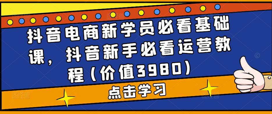 抖音电商新学员必看基础课，抖音新手必看运营教程(价值3980)-第二象限
