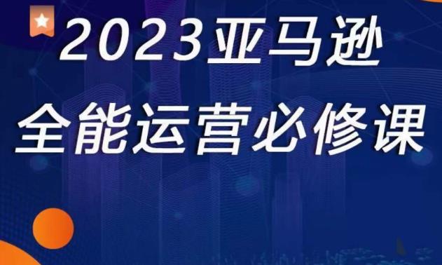 2023亚马逊全能运营必修课，全面认识亚马逊平台+精品化选品+CPC广告的极致打法-第二象限