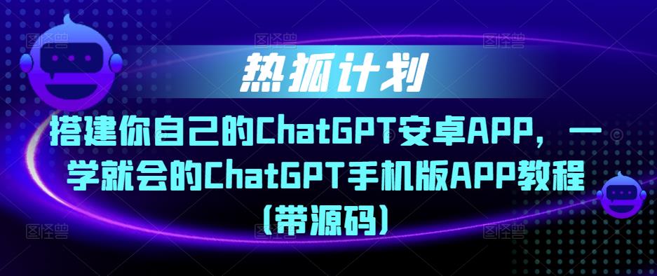热狐计划·搭建你自己的ChatGPT安卓APP，一学就会的ChatGPT手机版APP教程（带源码）-第二象限