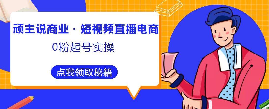 顽主说商业·短视频直播电商0粉起号实操，超800分钟超强实操干活，高效时间、快速落地拿成果-第二象限