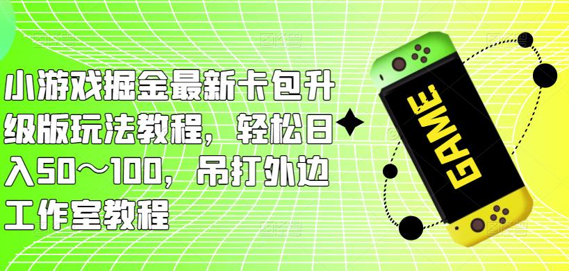 小游戏掘金最新卡包升级版玩法教程，轻松日入50～100，吊打外边工作室教程-第二象限