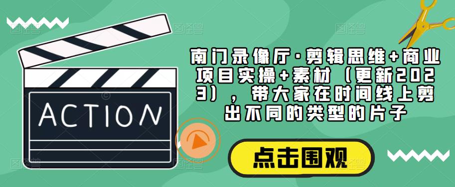南门录像厅·剪辑思维+商业项目实操+素材（更新2023），带大家在时间线上剪出不同的类型的片子-第二象限