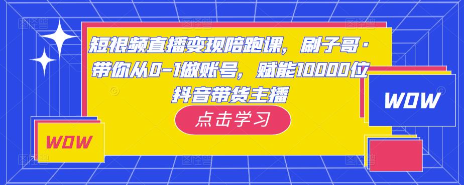 短视频直播变现陪跑课，刷子哥·带你从0-1做账号，赋能10000位抖音带货主播-第二象限