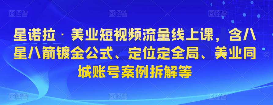 星诺拉·美业短视频流量线上课，含八星八箭镀金公式、定位定全局、美业同城账号案例拆解等-第二象限