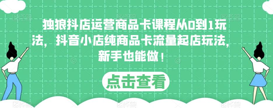 独狼抖店运营商品卡课程从0到1玩法，抖音小店纯商品卡流量起店玩法，新手也能做！-第二象限