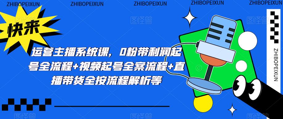 运营主播系统课，0粉带利润起号全流程+视频起号全案流程+直播带货全按流程解析等-第二象限