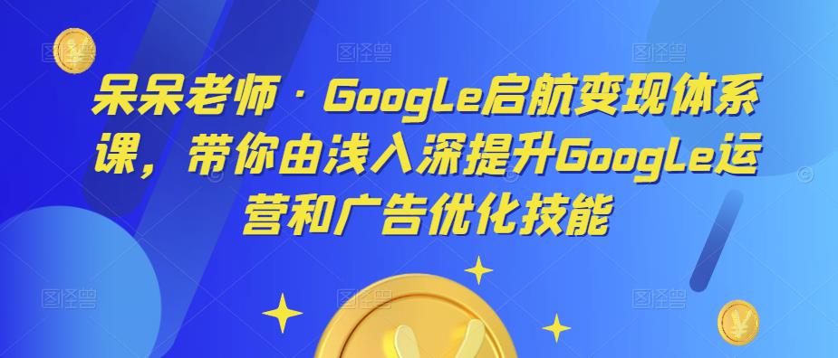 呆呆老师·Google启航变现体系课，带你由浅入深提升Google运营和广告优化技能-第二象限