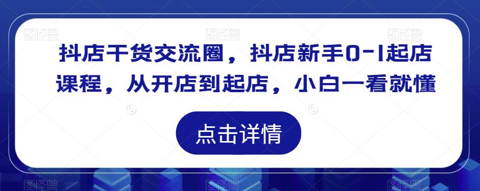 抖店干货交流圈，抖店新手0-1起店课程，从开店到起店，小白一看就懂-第二象限