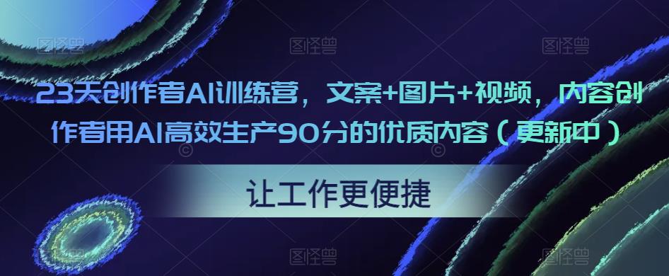 23天创作者AI训练营，文案+图片+视频，内容创作者用AI高效生产90分的优质内容（更新中）-第二象限