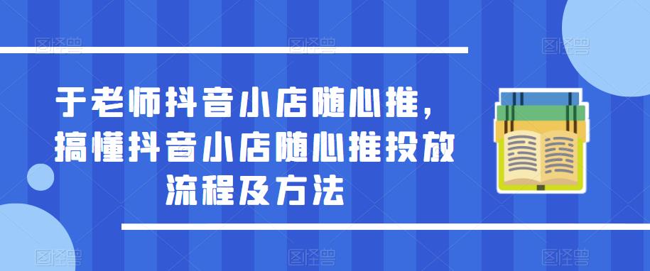于老师抖音小店随心推，搞懂抖音小店随心推投放流程及方法-第二象限