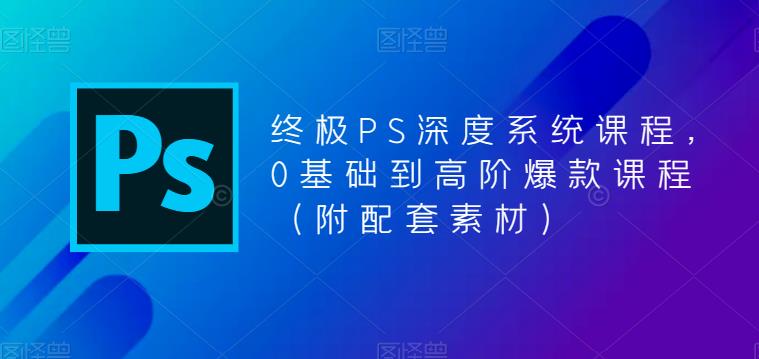终极PS深度系统课程，0基础到高阶爆款课程（附配套素材）-第二象限