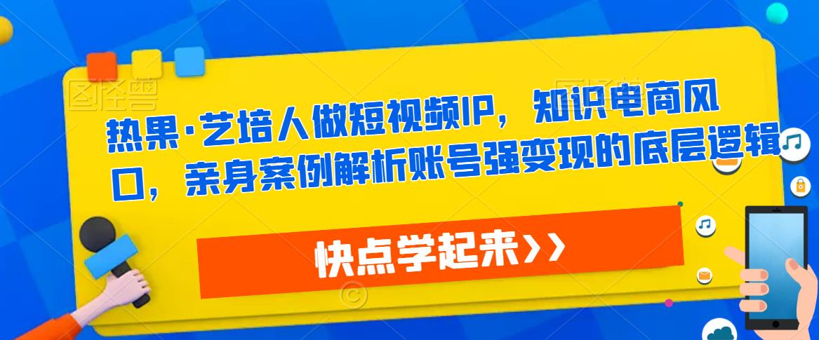 热果·艺培人做短视频IP，知识电商风口，亲身案例解析账号强变现的底层逻辑-第二象限
