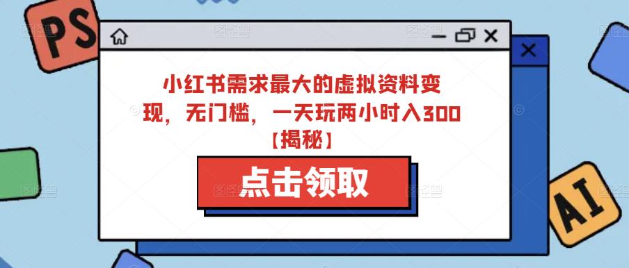 小红书需求最大的虚拟资料变现，无门槛，一天玩两小时入300+【揭秘】-第二象限