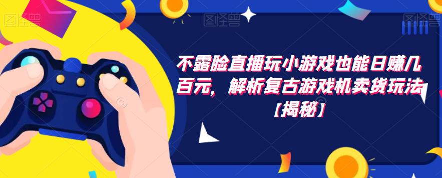 不露脸直播玩小游戏也能日赚几百元，解析复古游戏机卖货玩法【揭秘】-第二象限