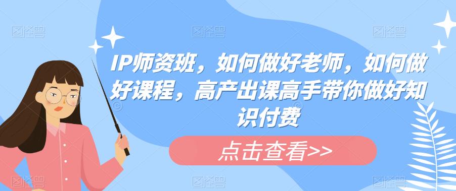 IP师资班，如何做好老师，如何做好课程，高产出课高手带你做好知识付费-第二象限