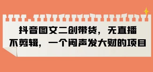 抖音图文二创带货，无直播，不剪辑，一个闷声发大财的项目【揭秘】-第二象限