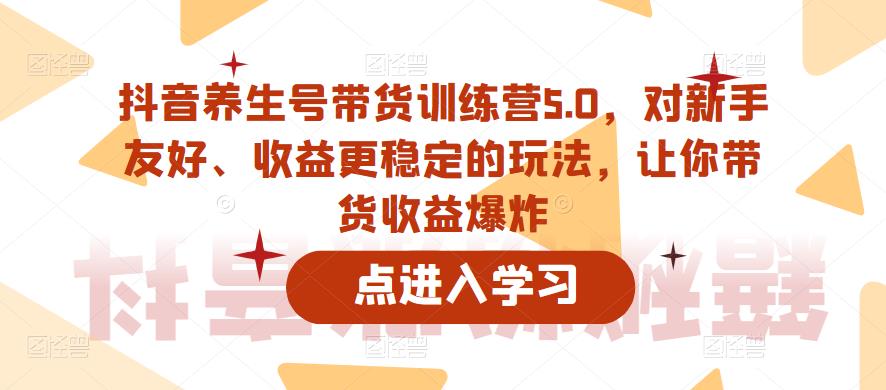 抖音养生号带货训练营5.0，对新手友好、收益更稳定的玩法，让你带货收益爆炸（更新）-第二象限