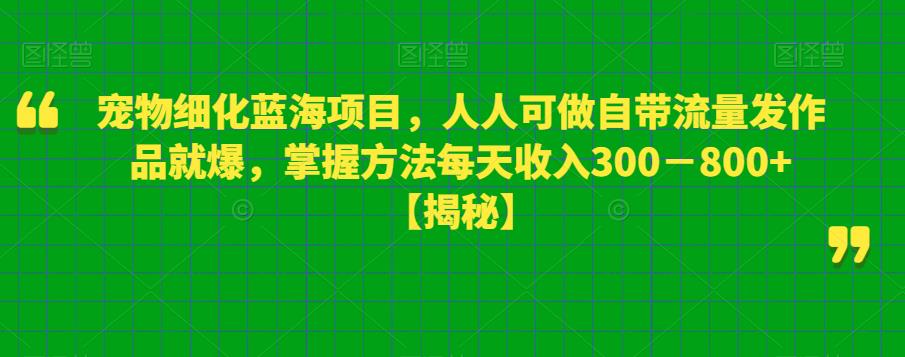 宠物细化蓝海项目，人人可做自带流量发作品就爆，掌握方法每天收入300－800+【揭秘】-第二象限