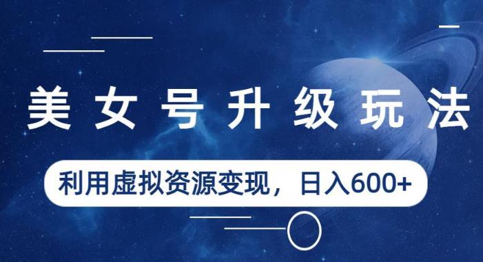 美女号升级玩法，利用虚拟资源变现，日入600+（教程+素材）【揭秘】-第二象限