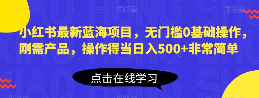 小红书最新蓝海项目，无门槛0基础操作，刚需产品，操作得当日入500+非常简单【揭秘】-第二象限