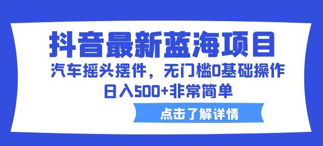 抖音最新蓝海项目，汽车摇头摆件，无门槛0基础操作，日入500+非常简单【拆解】-第二象限
