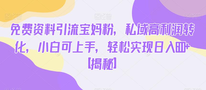 免费资料引流宝妈粉，私域高利润转化，小白可上手，轻松实现日入600+【揭秘】-第二象限