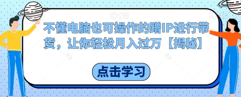 不懂电脑也可操作的蹭IP进行带货，让你轻松月入过万【揭秘】-第二象限