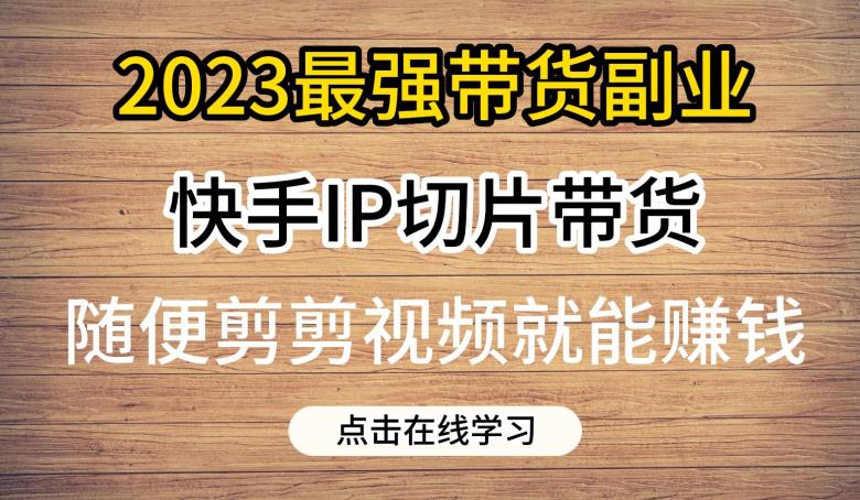 2023最强带货副业快手IP切片带货，门槛低，0粉丝也可以进行，随便剪剪视频就能赚钱-第二象限