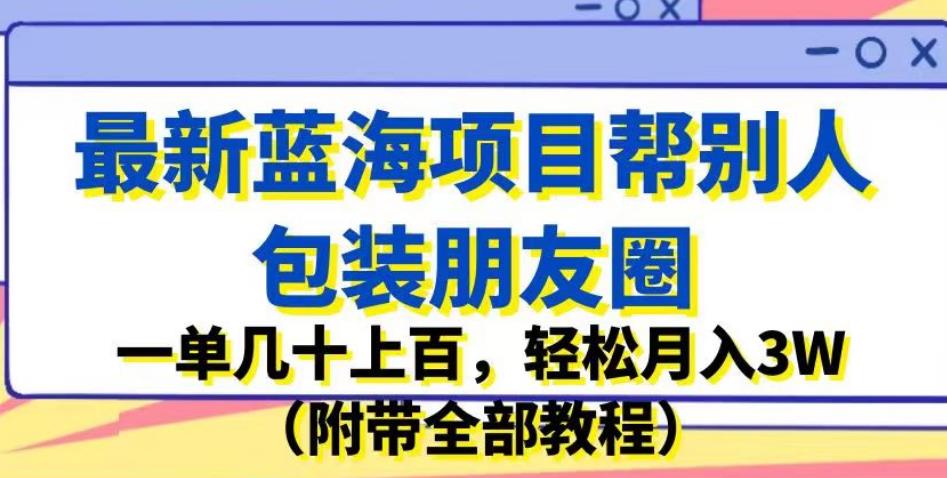 最新蓝海项目帮别人包装朋友圈，一单几十上百，轻松月入3W（附带全部教程）-第二象限