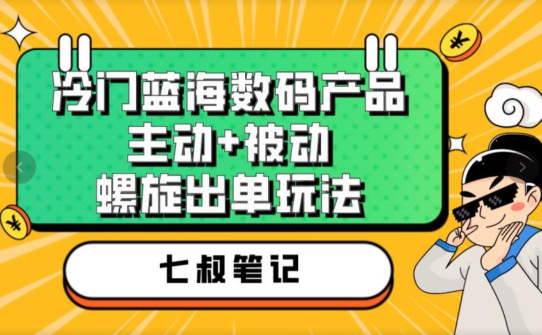 七叔冷门蓝海数码产品，主动+被动螺旋出单玩法，每天百分百出单【揭秘】-第二象限