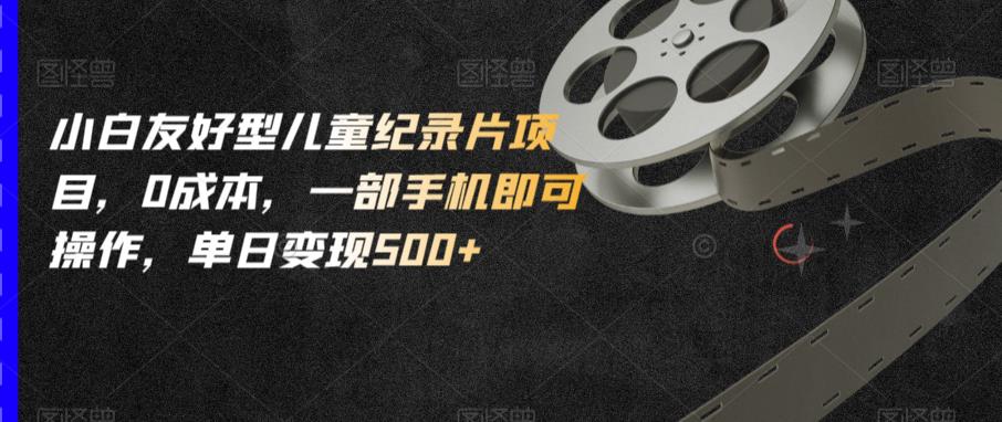 小白友好型儿童纪录片项目，0成本，一部手机即可操作，单日变现500+【揭秘】-第二象限
