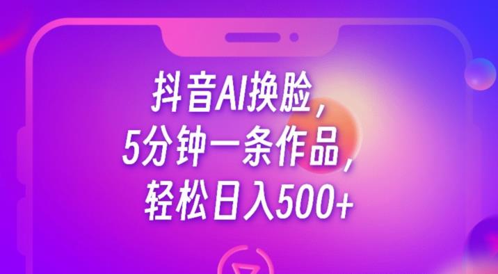 抖音AI换脸，5分钟一条作品，轻松日入500+【揭秘】-第二象限