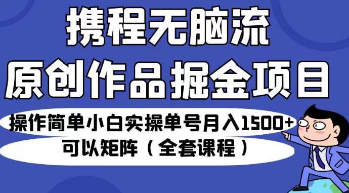 携程无脑流原创作品掘金项目，操作简单小白实操单号月入1500+可以矩阵（全套课程）【揭秘】-第二象限
