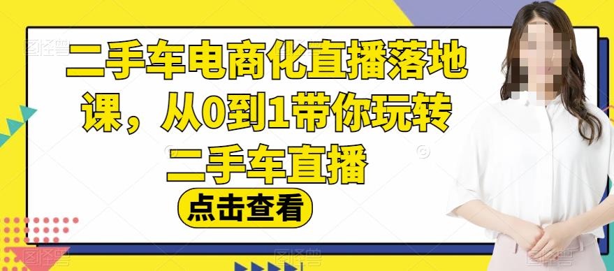 二手车电商化直播落地课，从0到1带你玩转二手车直播-第二象限