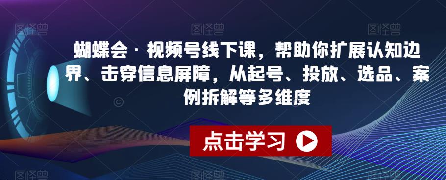 蝴蝶会·视频号线下课，帮助你扩展认知边界、击穿信息屏障，从起号、投放、选品、案例拆解等多维度-第二象限
