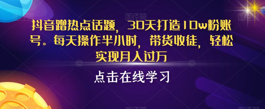 抖音蹭热点话题，30天打造10w粉账号，每天操作半小时，带货收徒，轻松实现月入过万【揭秘】-第二象限