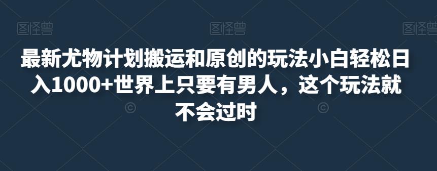 最新尤物计划搬运和原创的玩法小白轻松日入1000+世界上只要有男人，这个玩法就不会过时【揭秘】-第二象限