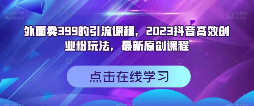 外面卖399的引流课程，2023抖音高效创业粉玩法，最新原创课程-第二象限