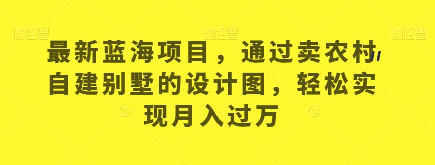 最新蓝海项目，通过卖农村自建别墅的设计图，轻松实现月入过万【揭秘】-第二象限