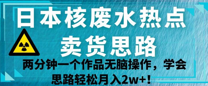 日本核废水热点卖货思路，两分钟一个作品无脑操作，学会思路轻松月入2w+【揭秘】-第二象限