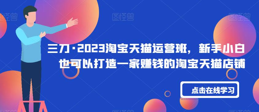 三刀·2023淘宝天猫运营班，新手小白也可以打造一家赚钱的淘宝天猫店铺-第二象限
