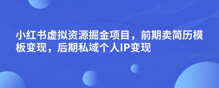 小红书虚拟资源掘金项目，前期卖简历模板变现，后期私域个人IP变现，日入300，长期稳定【揭秘】-第二象限