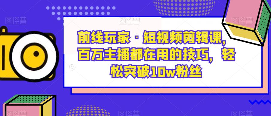 前线玩家·短视频剪辑课，百万主播都在用的技巧，轻松突破10w粉丝-第二象限