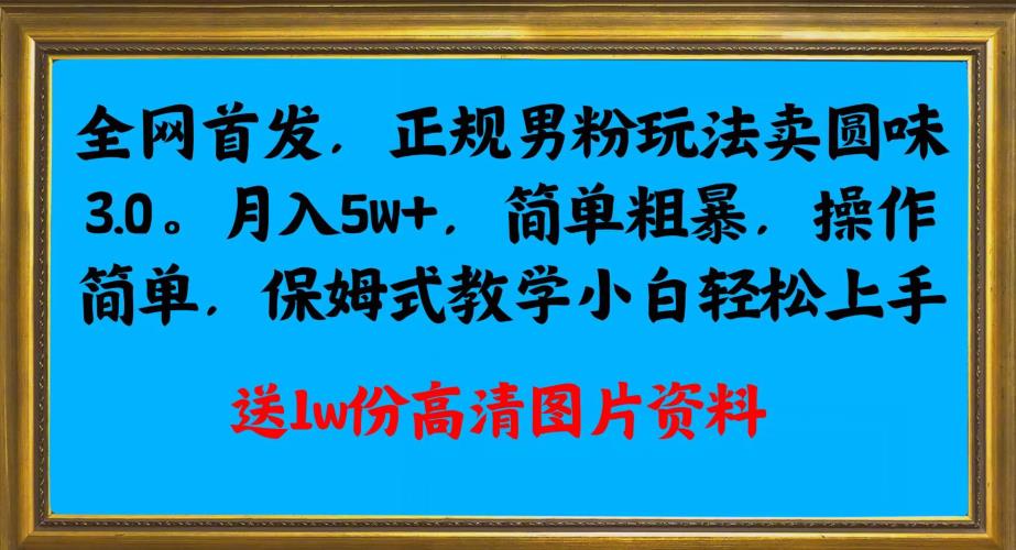 全网首发正规男粉玩法卖圆味3.0，月入5W+，简单粗暴，操作简单，保姆式教学，小白轻松上手-第二象限