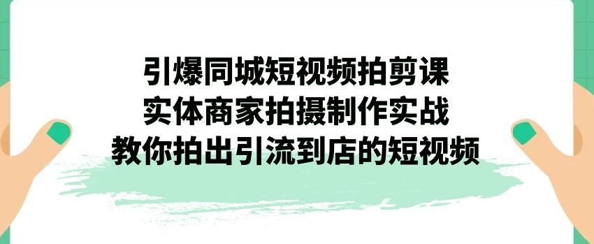 引爆同城短视频拍剪课，实体商家拍摄制作实战，教你拍出引流到店的短视频-第二象限