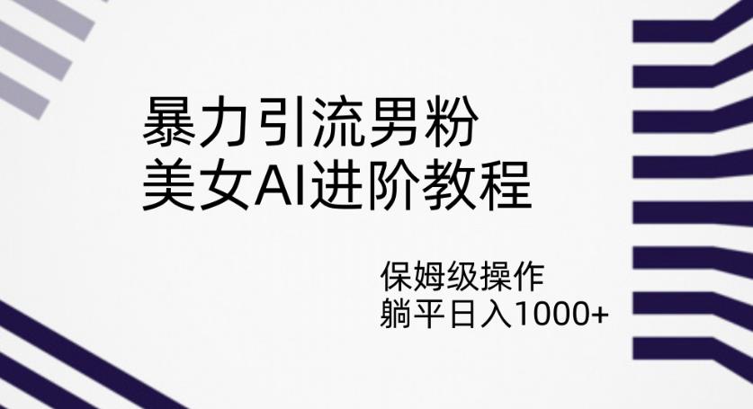 暴力引流男粉，美女AI进阶教程，保姆级操作，躺平日入1000+【揭秘】-第二象限
