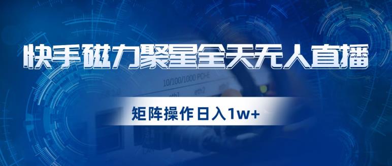 快手磁力聚星全天无人直播，矩阵操作日入1w+【揭秘】-第二象限